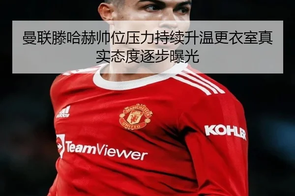 曼联滕哈赫帅位压力持续升温更衣室真实态度逐步曝光