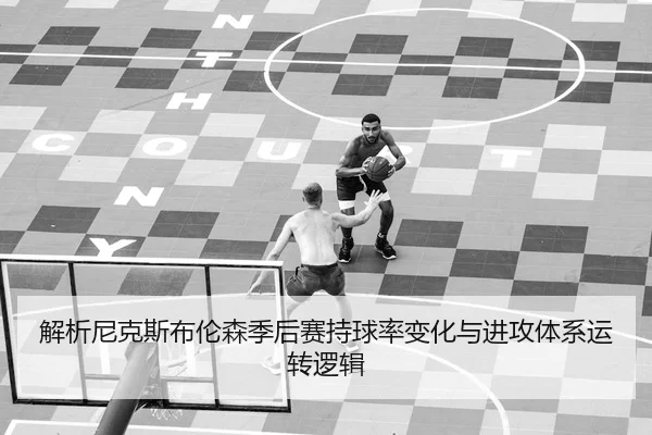 解析尼克斯布伦森季后赛持球率变化与进攻体系运转逻辑
