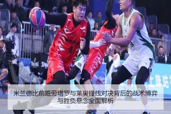 米兰德比前瞻劳塔罗与莱奥锋线对决背后的战术博弈与胜负悬念全面解析