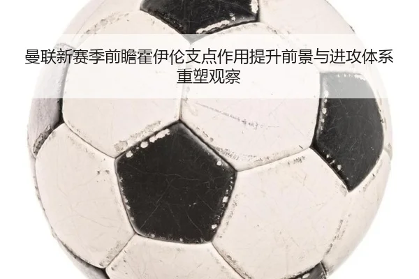 曼联新赛季前瞻霍伊伦支点作用提升前景与进攻体系重塑观察