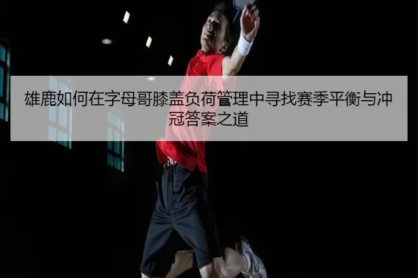 雄鹿如何在字母哥膝盖负荷管理中寻找赛季平衡与冲冠答案之道