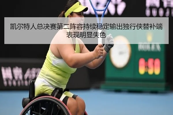 凯尔特人总决赛第二阵容持续稳定输出独行侠替补端表现明显失色